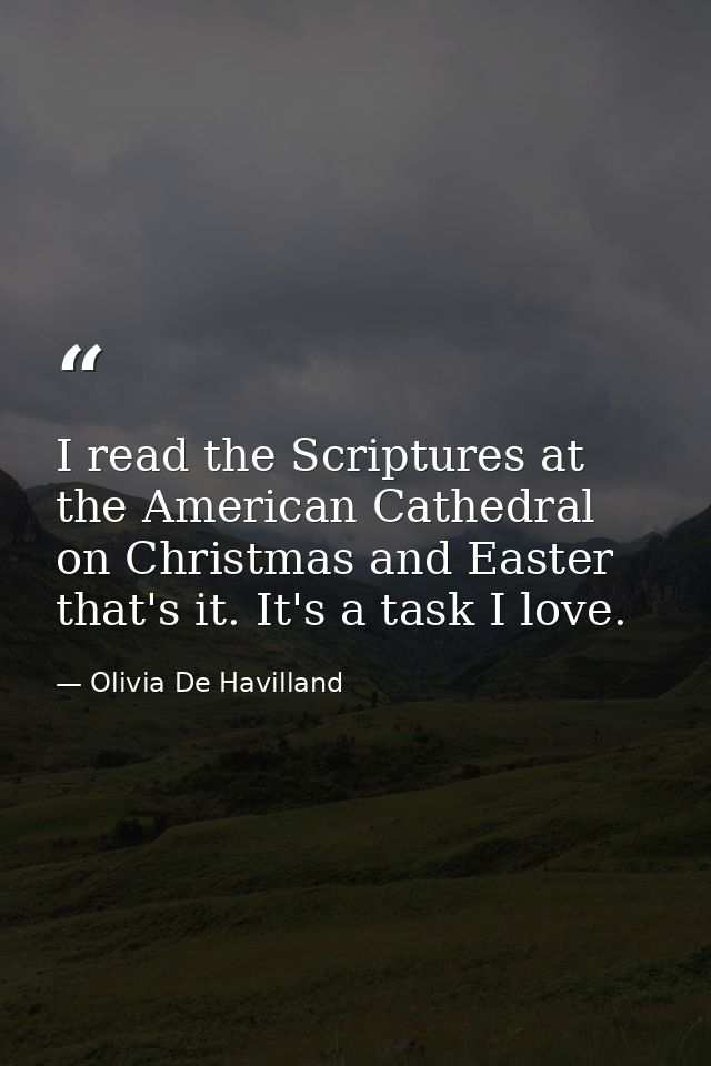 I read the Scriptures at the American Cathedral on Christmas and Easter that's it. It's a task I love. — Olivia De Havilland