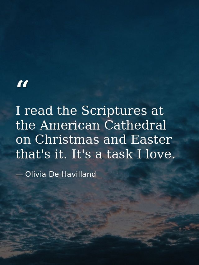 I read the Scriptures at the American Cathedral on Christmas and Easter that's it. It's a task I love. — Olivia De Havilland