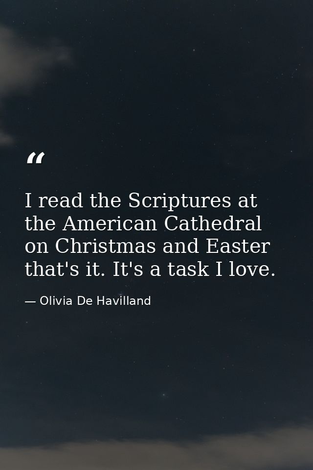 I read the Scriptures at the American Cathedral on Christmas and Easter that's it. It's a task I love. — Olivia De Havilland