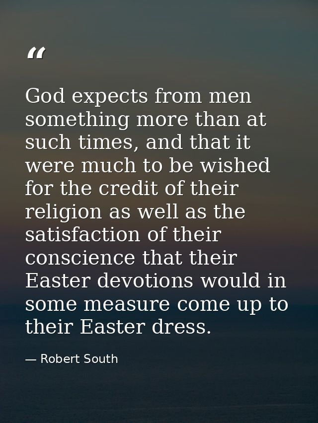 God expects from men something more than at such times, and that it were much to be wished for the credit of their relig — Robert South