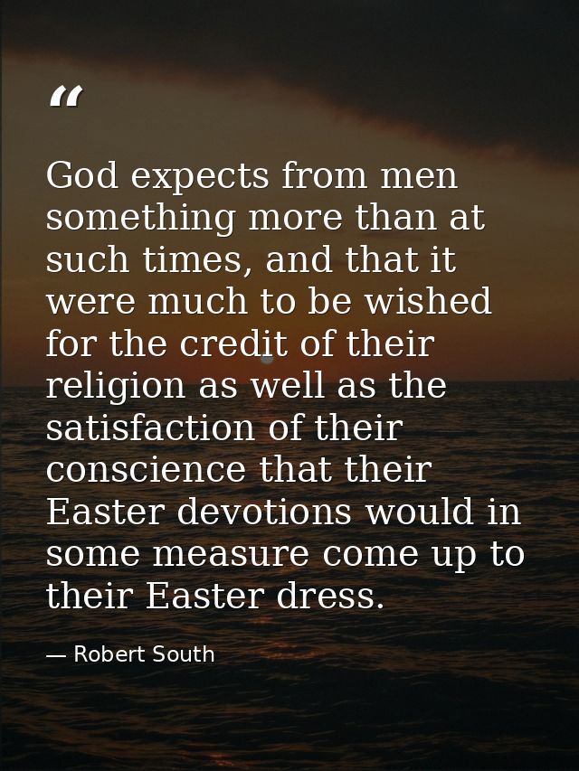 God expects from men something more than at such times, and that it were much to be wished for the credit of their relig — Robert South