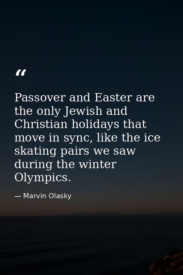Passover and Easter are the only Jewish and Christian holidays that move in sync, like the ice skating pairs we saw duri — Marvin Olasky