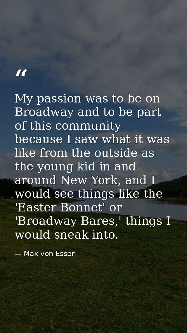 My passion was to be on Broadway and to be part of this community because I saw what it was like from the outside as the — Max von Essen