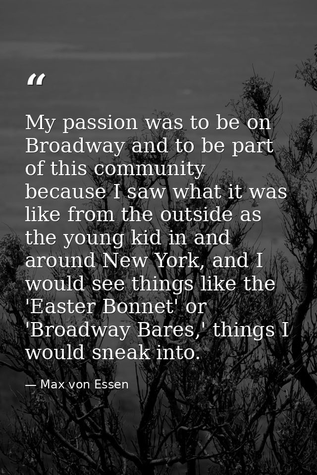 My passion was to be on Broadway and to be part of this community because I saw what it was like from the outside as the — Max von Essen