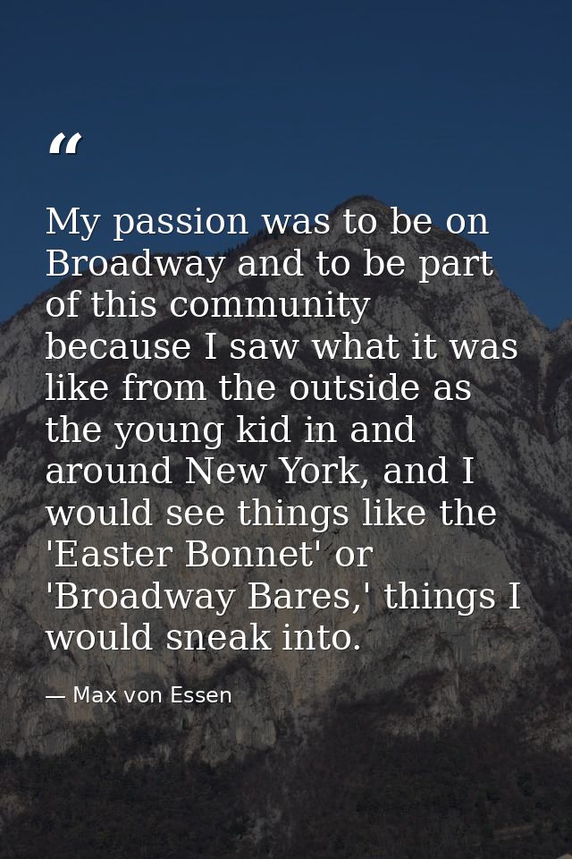 My passion was to be on Broadway and to be part of this community because I saw what it was like from the outside as the — Max von Essen