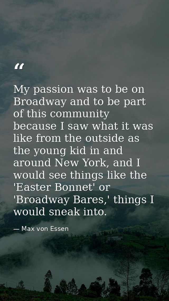 My passion was to be on Broadway and to be part of this community because I saw what it was like from the outside as the — Max von Essen