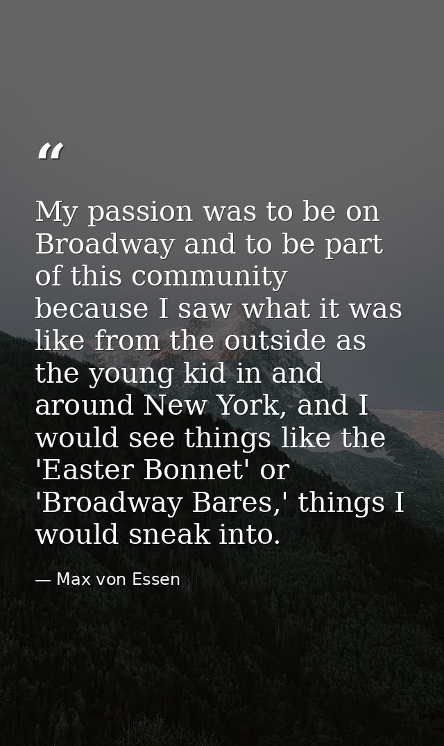 My passion was to be on Broadway and to be part of this community because I saw what it was like from the outside as the — Max von Essen