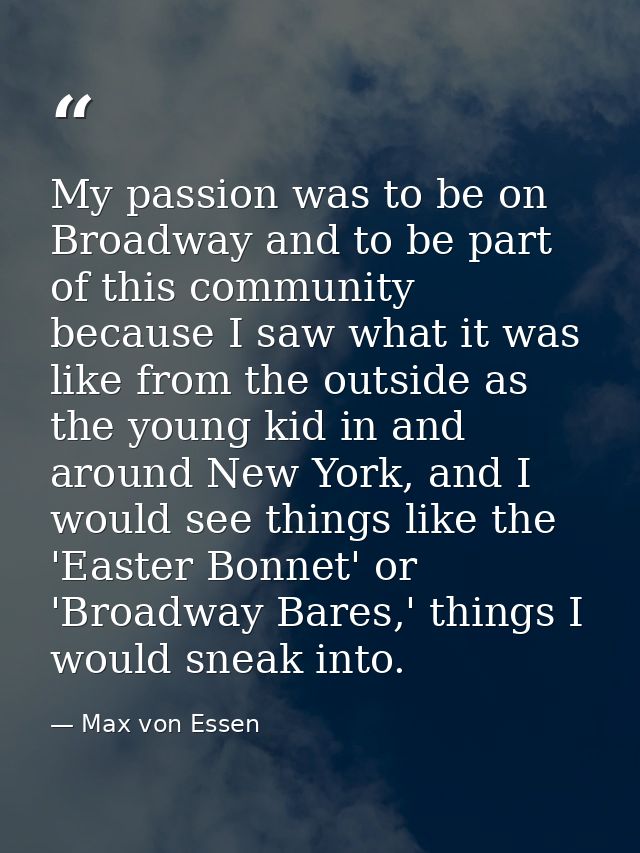 My passion was to be on Broadway and to be part of this community because I saw what it was like from the outside as the — Max von Essen