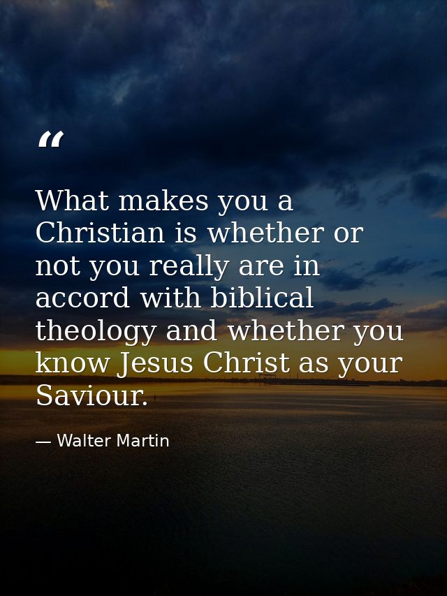 What makes you a Christian is whether or not you really are in accord with biblical theology and whether you know Jesus  — Walter Martin