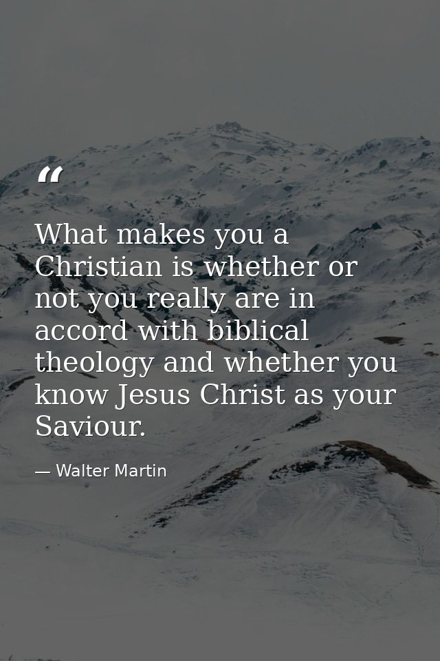 What makes you a Christian is whether or not you really are in accord with biblical theology and whether you know Jesus  — Walter Martin