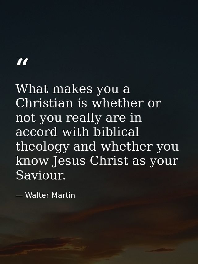 What makes you a Christian is whether or not you really are in accord with biblical theology and whether you know Jesus  — Walter Martin