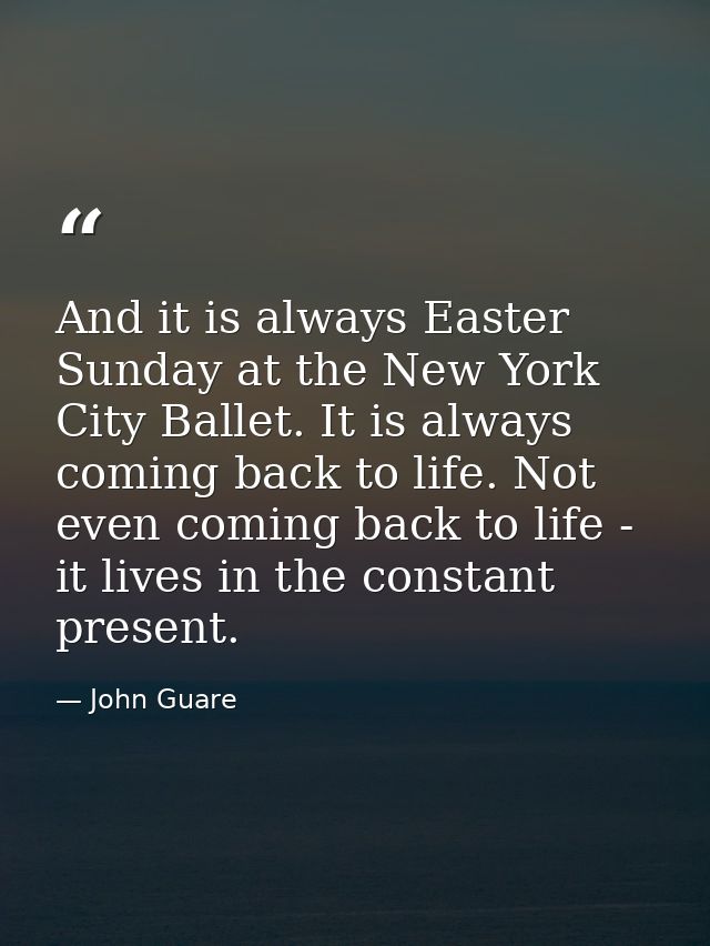 And it is always Easter Sunday at the New York City Ballet. It is always coming back to life. Not even coming back to li — John Guare