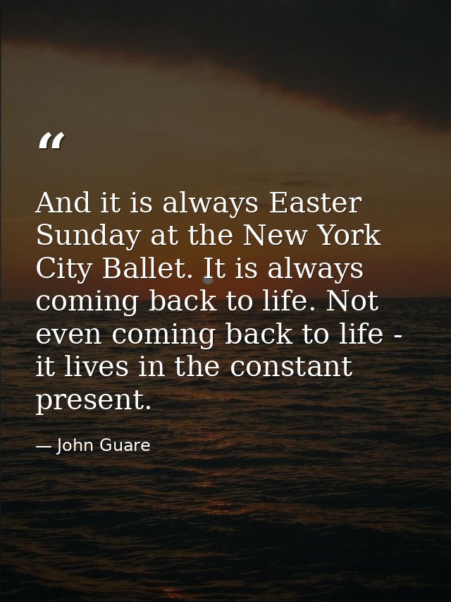 And it is always Easter Sunday at the New York City Ballet. It is always coming back to life. Not even coming back to li — John Guare