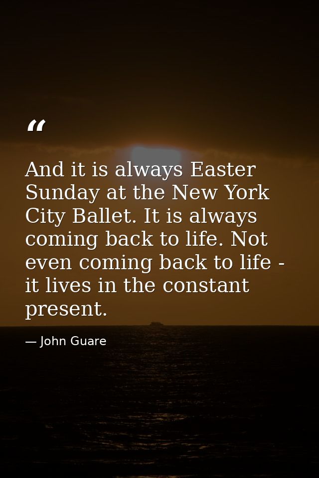 And it is always Easter Sunday at the New York City Ballet. It is always coming back to life. Not even coming back to li — John Guare