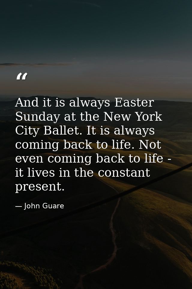 And it is always Easter Sunday at the New York City Ballet. It is always coming back to life. Not even coming back to li — John Guare