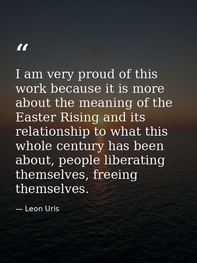 I am very proud of this work because it is more about the meaning of the Easter Rising and its relationship to what this — Leon Uris