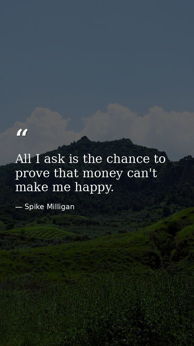 All I ask is the chance to prove that money can't make me happy. — Spike Milligan