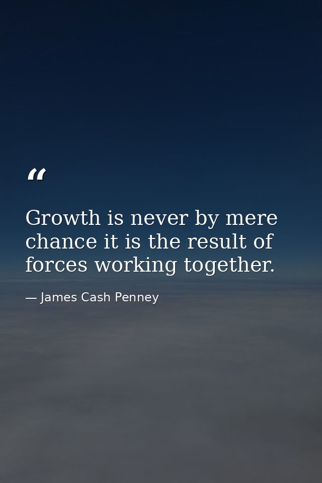 Growth is never by mere chance it is the result of forces working together. — James Cash Penney