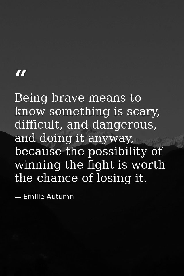 Being brave means to know something is scary, difficult, and dangerous, and doing it anyway, because the possibility of  — Emilie Autumn