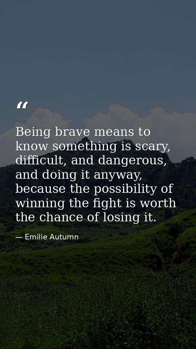 Being brave means to know something is scary, difficult, and dangerous, and doing it anyway, because the possibility of  — Emilie Autumn