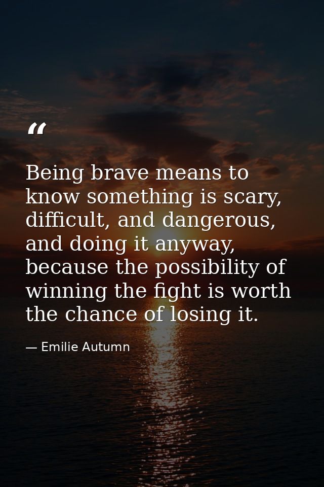 Being brave means to know something is scary, difficult, and dangerous, and doing it anyway, because the possibility of  — Emilie Autumn
