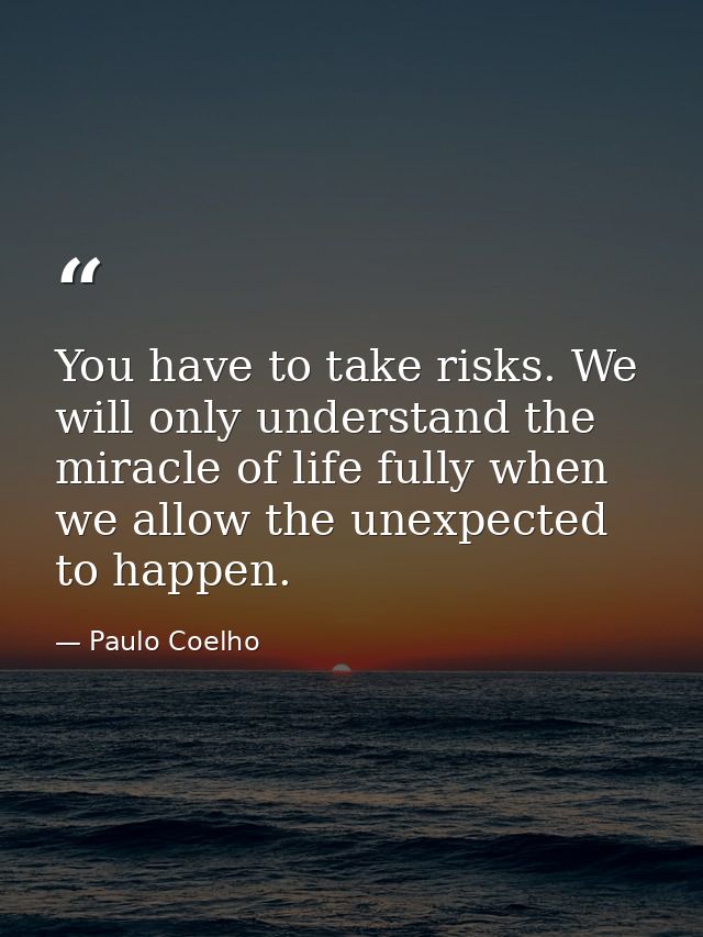 You have to take risks. We will only understand the miracle of life fully when we allow the unexpected to happen. — Paulo Coelho