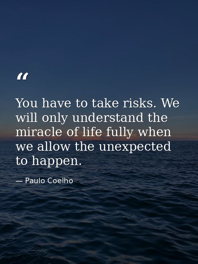 You have to take risks. We will only understand the miracle of life fully when we allow the unexpected to happen. — Paulo Coelho