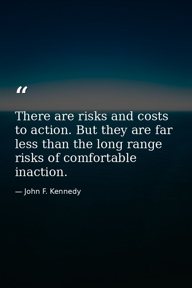 There are risks and costs to action. But they are far less than the long range risks of comfortable inaction. — John F. Kennedy