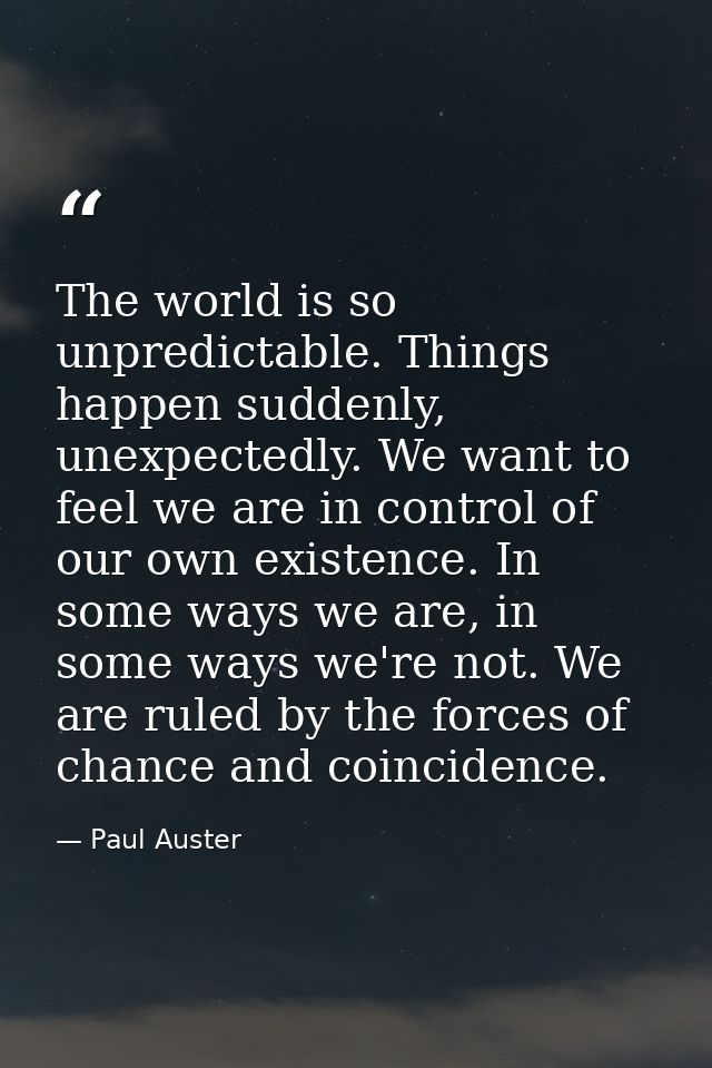 The world is so unpredictable. Things happen suddenly, unexpectedly. We want to feel we are in control of our own existe — Paul Auster