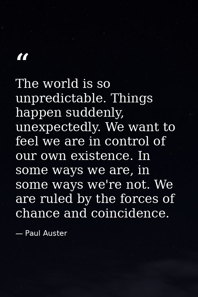 The world is so unpredictable. Things happen suddenly, unexpectedly. We want to feel we are in control of our own existe — Paul Auster