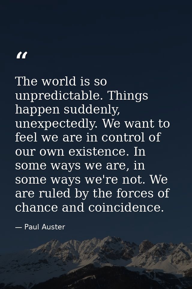 The world is so unpredictable. Things happen suddenly, unexpectedly. We want to feel we are in control of our own existe — Paul Auster