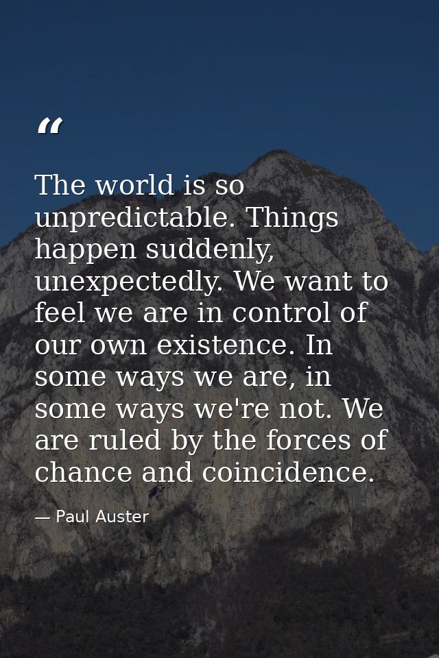 The world is so unpredictable. Things happen suddenly, unexpectedly. We want to feel we are in control of our own existe — Paul Auster