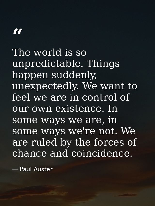 The world is so unpredictable. Things happen suddenly, unexpectedly. We want to feel we are in control of our own existe — Paul Auster