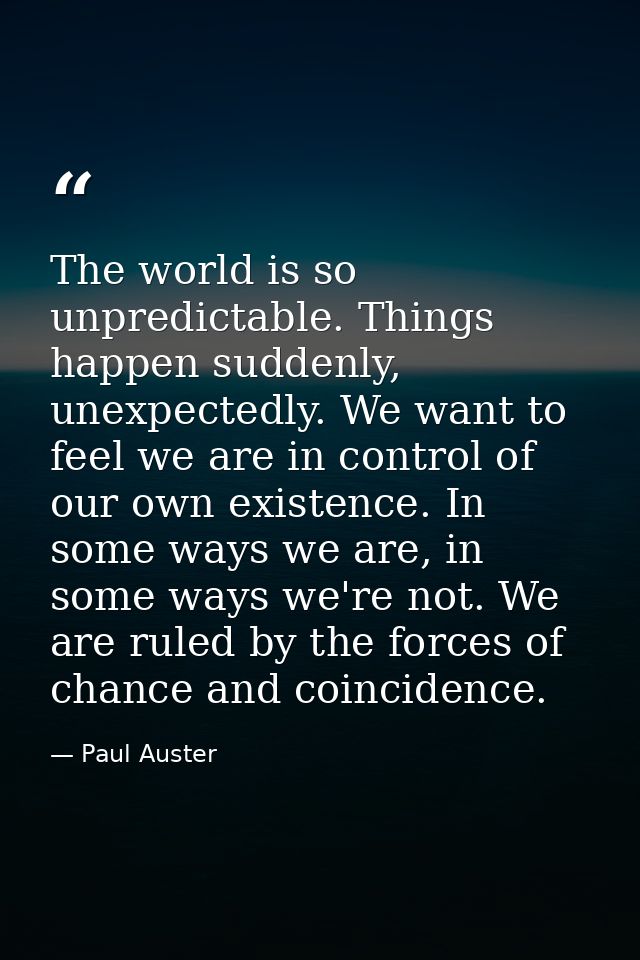 The world is so unpredictable. Things happen suddenly, unexpectedly. We want to feel we are in control of our own existe — Paul Auster
