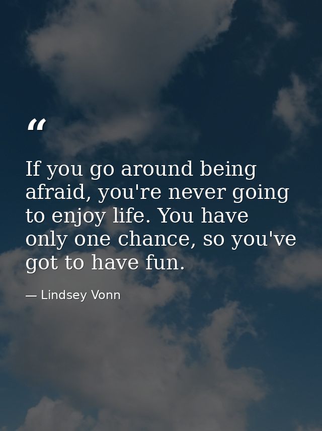 If you go around being afraid, you're never going to enjoy life. You have only one chance, so you've got to have fun. — Lindsey Vonn