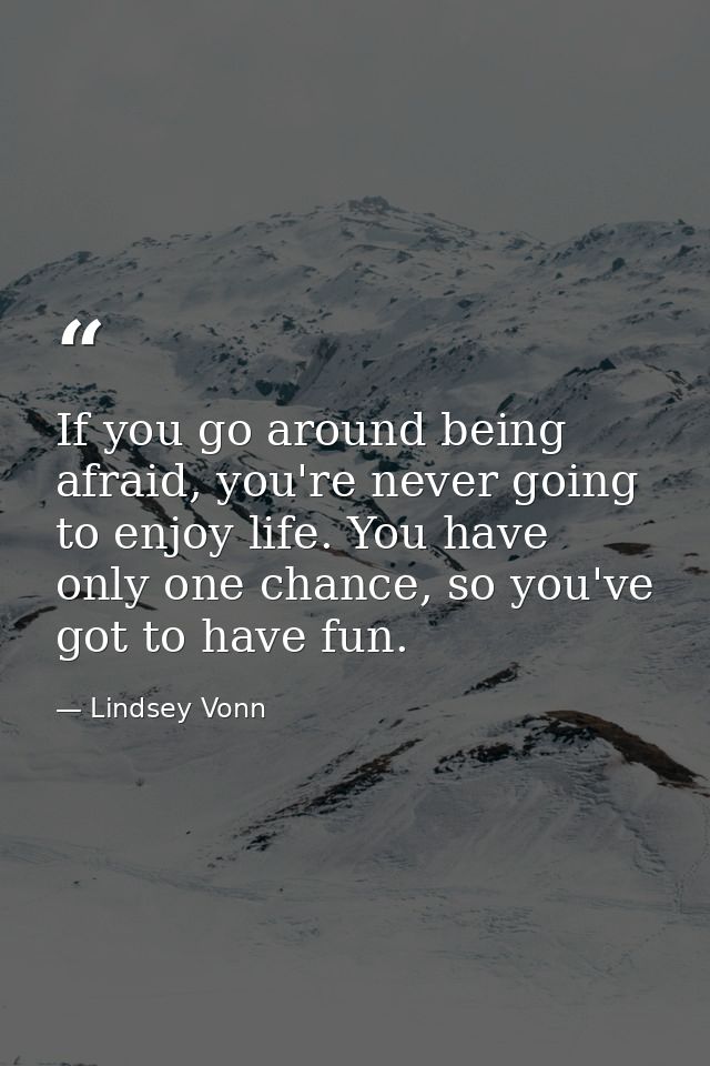 If you go around being afraid, you're never going to enjoy life. You have only one chance, so you've got to have fun. — Lindsey Vonn