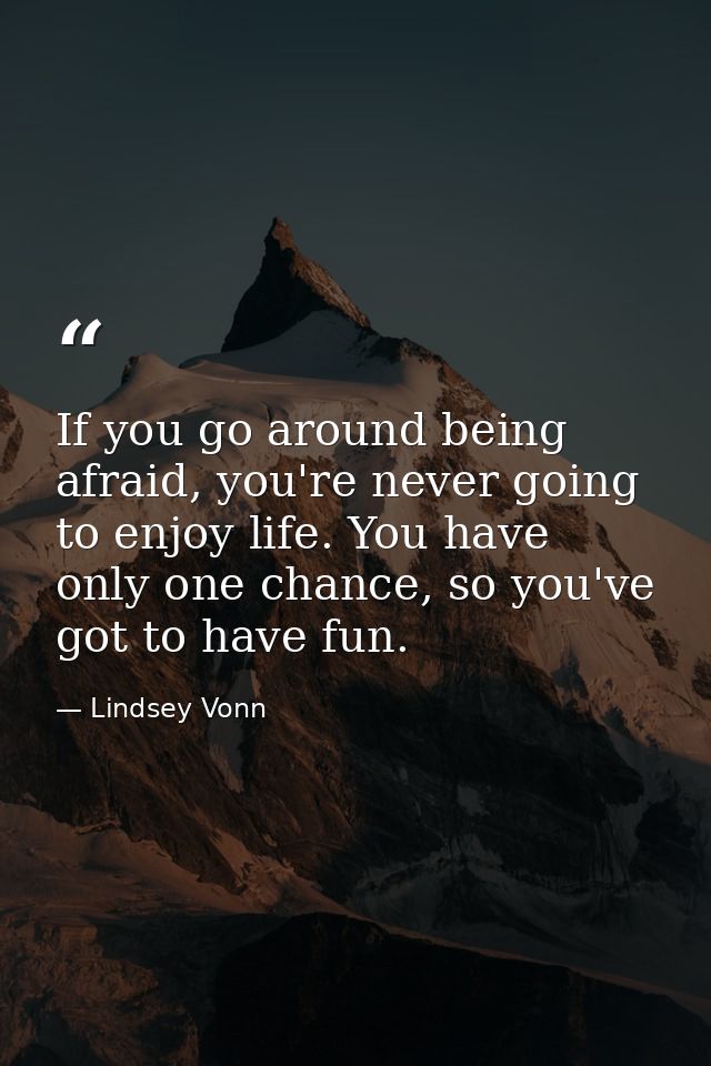 If you go around being afraid, you're never going to enjoy life. You have only one chance, so you've got to have fun. — Lindsey Vonn