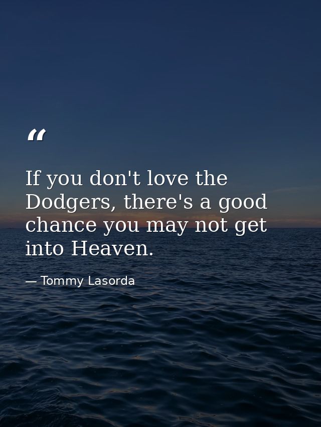 If you don't love the Dodgers, there's a good chance you may not get into Heaven. — Tommy Lasorda