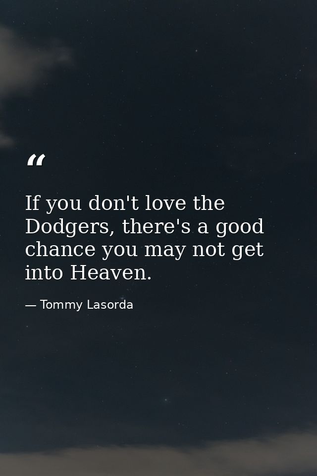 If you don't love the Dodgers, there's a good chance you may not get into Heaven. — Tommy Lasorda