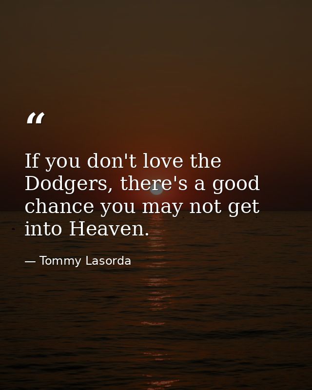 If you don't love the Dodgers, there's a good chance you may not get into Heaven. — Tommy Lasorda