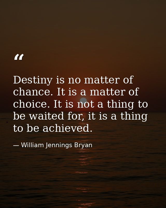 Destiny is no matter of chance. It is a matter of choice. It is not a thing to be waited for, it is a thing to be achiev — William Jennings Bryan