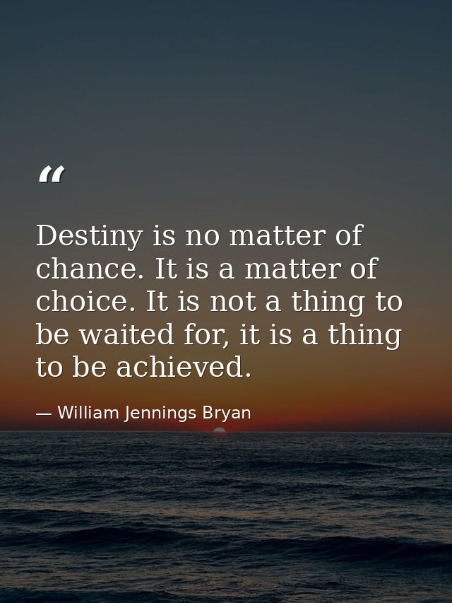 Destiny is no matter of chance. It is a matter of choice. It is not a thing to be waited for, it is a thing to be achiev — William Jennings Bryan