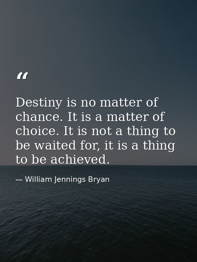 Destiny is no matter of chance. It is a matter of choice. It is not a thing to be waited for, it is a thing to be achiev — William Jennings Bryan