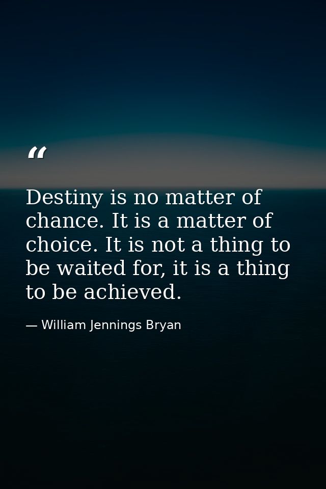 Destiny is no matter of chance. It is a matter of choice. It is not a thing to be waited for, it is a thing to be achiev — William Jennings Bryan
