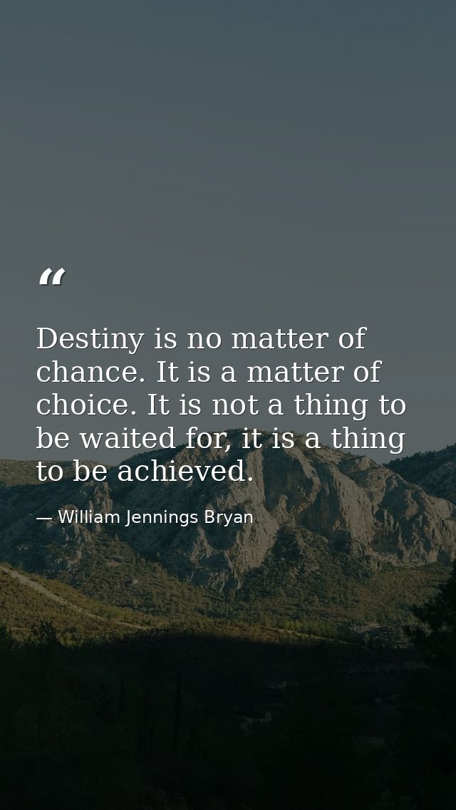 Destiny is no matter of chance. It is a matter of choice. It is not a thing to be waited for, it is a thing to be achiev — William Jennings Bryan