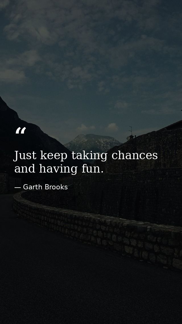 Just keep taking chances and having fun. — Garth Brooks