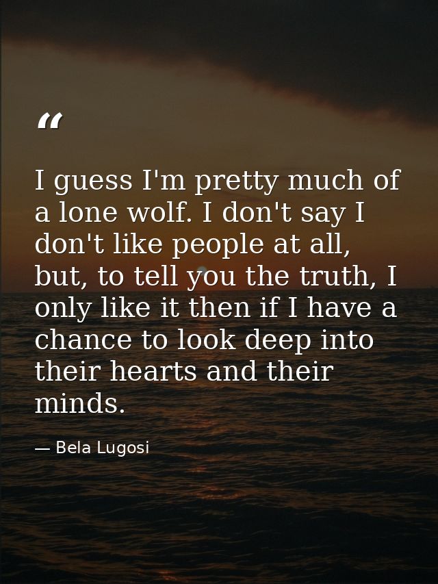 I guess I'm pretty much of a lone wolf. I don't say I don't like people at all, but, to tell you the truth, I only like  — Bela Lugosi
