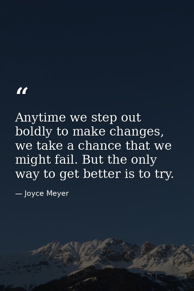 Anytime we step out boldly to make changes, we take a chance that we might fail. But the only way to get better is to tr — Joyce Meyer
