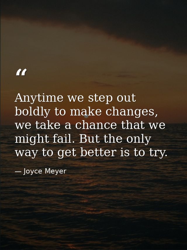 Anytime we step out boldly to make changes, we take a chance that we might fail. But the only way to get better is to tr — Joyce Meyer