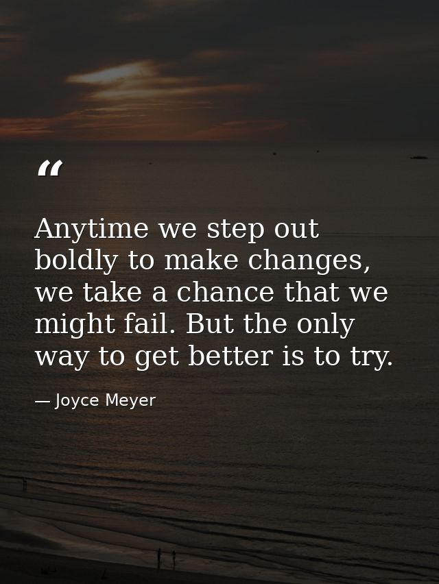 Anytime we step out boldly to make changes, we take a chance that we might fail. But the only way to get better is to tr — Joyce Meyer